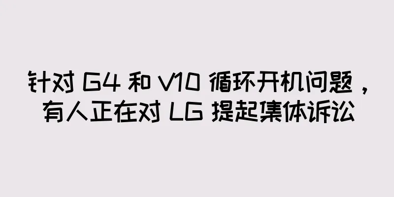 针对 G4 和 V10 循环开机问题，有人正在对 LG 提起集体诉讼