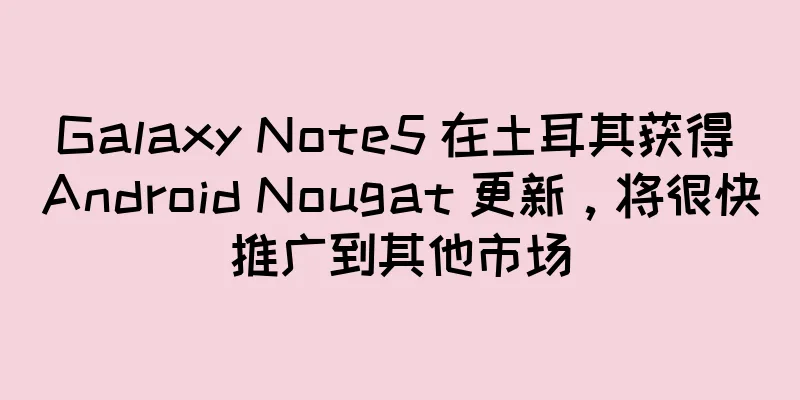 Galaxy Note5 在土耳其获得 Android Nougat 更新，将很快推广到其他市场