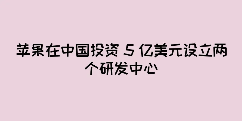苹果在中国投资 5 亿美元设立两个研发中心