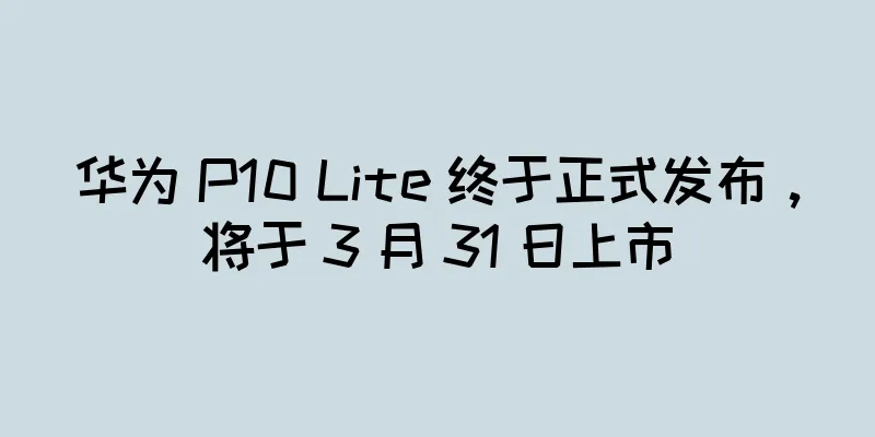 华为 P10 Lite 终于正式发布，将于 3 月 31 日上市