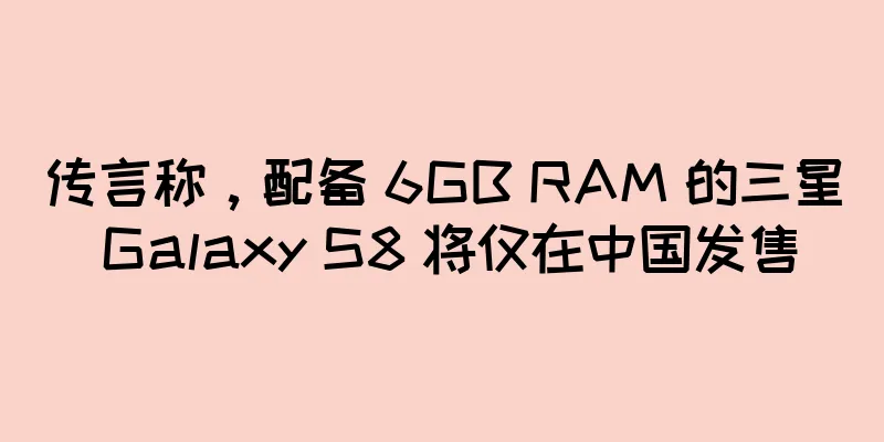 传言称，配备 6GB RAM 的三星 Galaxy S8 将仅在中国发售