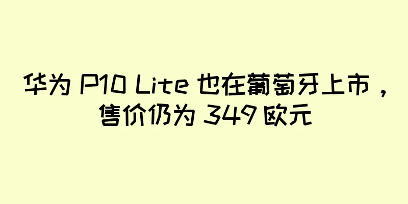 华为 P10 Lite 也在葡萄牙上市，售价仍为 349 欧元