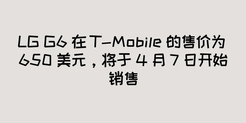 LG G6 在 T-Mobile 的售价为 650 美元，将于 4 月 7 日开始销售