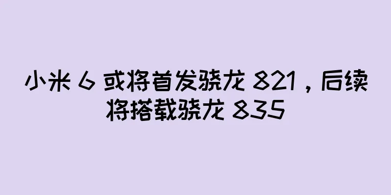 小米 6 或将首发骁龙 821，后续将搭载骁龙 835