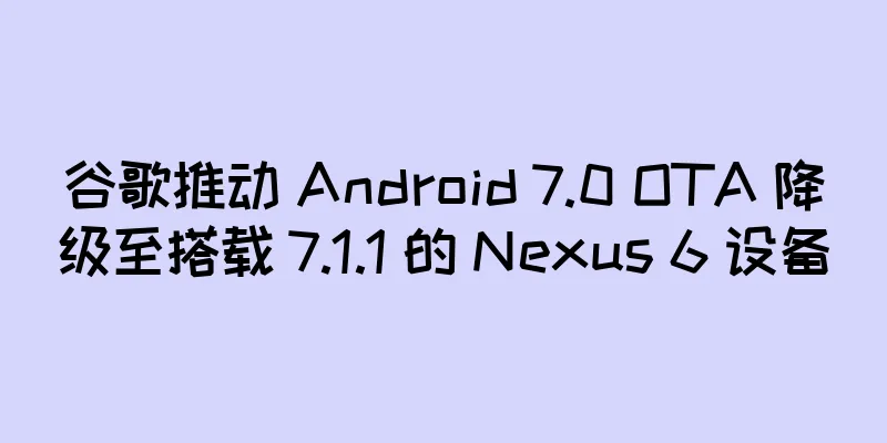 谷歌推动 Android 7.0 OTA 降级至搭载 7.1.1 的 Nexus 6 设备