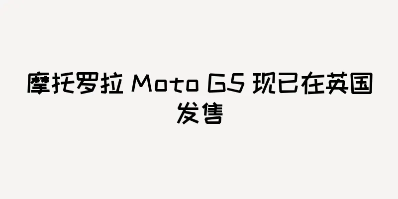 摩托罗拉 Moto G5 现已在英国发售