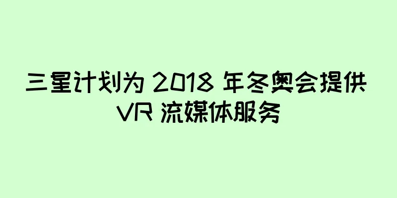 三星计划为 2018 年冬奥会提供 VR 流媒体服务