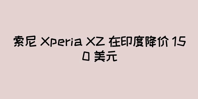 索尼 Xperia XZ 在印度降价 150 美元