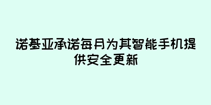 诺基亚承诺每月为其智能手机提供安全更新