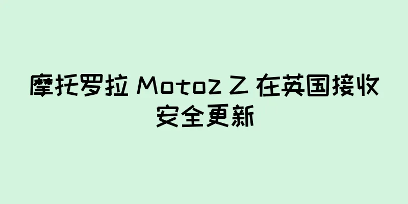 摩托罗拉 Motoz Z 在英国接收安全更新
