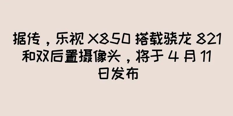 据传，乐视 X850 搭载骁龙 821 和双后置摄像头，将于 4 月 11 日发布