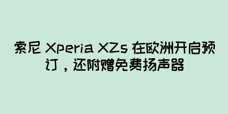 索尼 Xperia XZs 在欧洲开启预订，还附赠免费扬声器