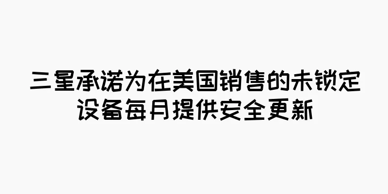 三星承诺为在美国销售的未锁定设备每月提供安全更新