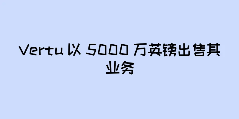 Vertu 以 5000 万英镑出售其业务