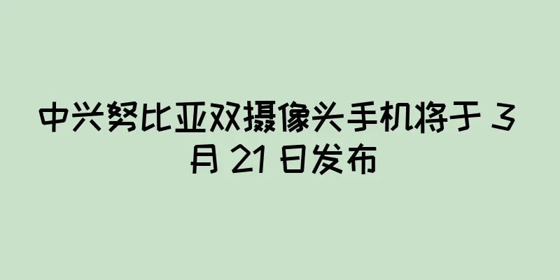 中兴努比亚双摄像头手机将于 3 月 21 日发布
