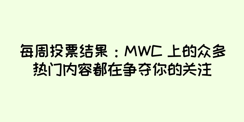 每周投票结果：MWC 上的众多热门内容都在争夺你的关注