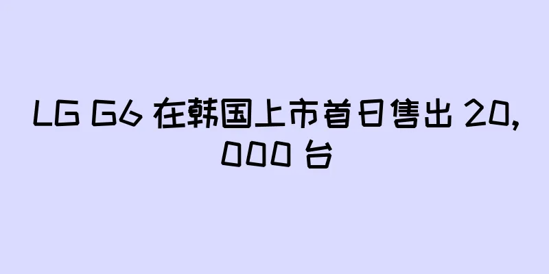 LG G6 在韩国上市首日售出 20,000 台
