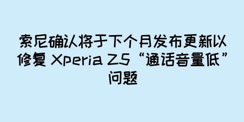 索尼确认将于下个月发布更新以修复 Xperia Z5“通话音量低”问题