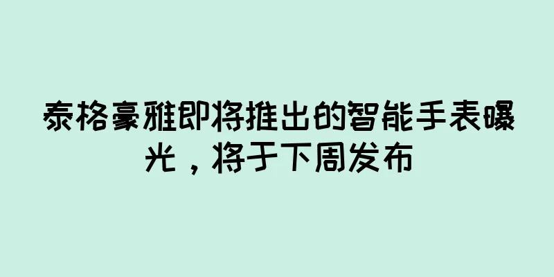 泰格豪雅即将推出的智能手表曝光，将于下周发布