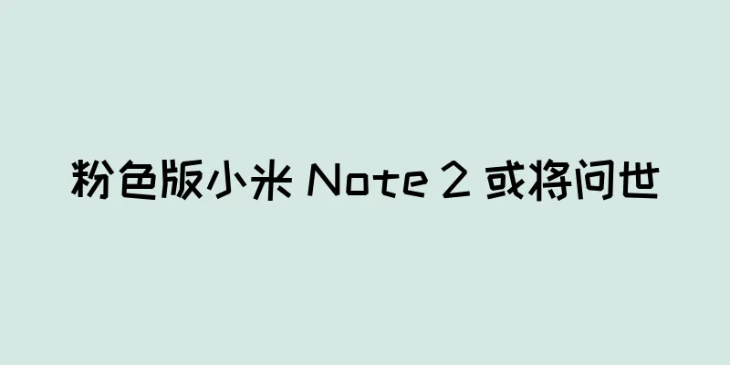 粉色版小米 Note 2 或将问世