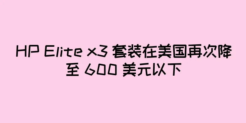 HP Elite x3 套装在美国再次降至 600 美元以下