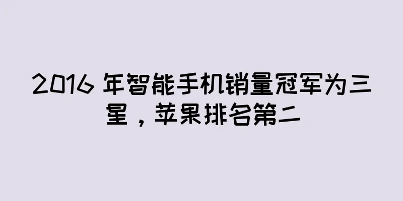 2016 年智能手机销量冠军为三星，苹果排名第二