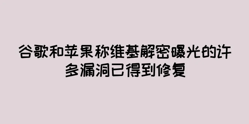 谷歌和苹果称维基解密曝光的许多漏洞已得到修复
