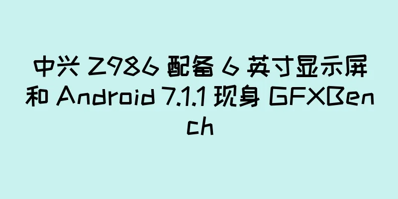 中兴 Z986 配备 6 英寸显示屏和 Android 7.1.1 现身 GFXBench