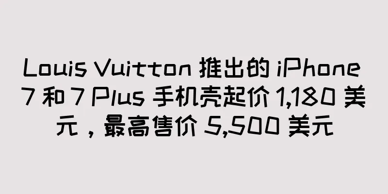 Louis Vuitton 推出的 iPhone 7 和 7 Plus 手机壳起价 1,180 美元，最高售价 5,500 美元