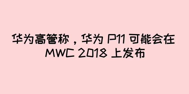 华为高管称，华为 P11 可能会在 MWC 2018 上发布