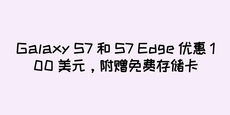 Galaxy S7 和 S7 Edge 优惠 100 美元，附赠免费存储卡