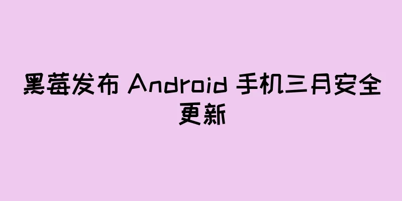 黑莓发布 Android 手机三月安全更新