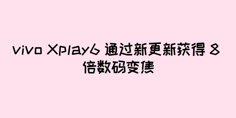 vivo Xplay6 通过新更新获得 8 倍数码变焦