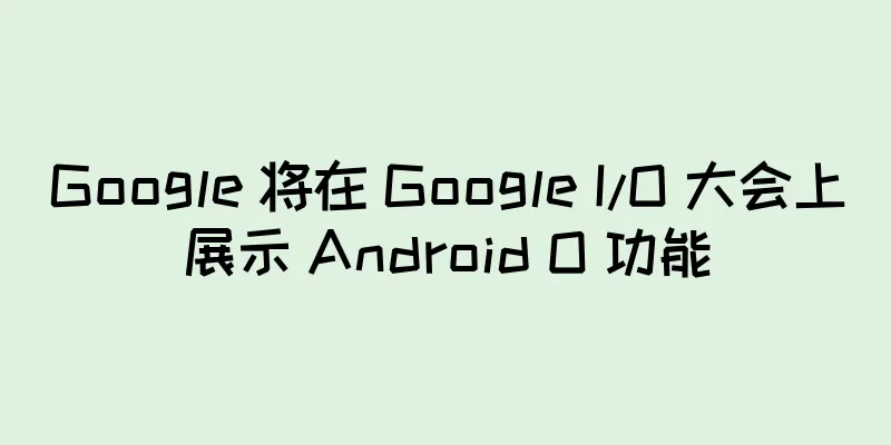 Google 将在 Google I/O 大会上展示 Android O 功能