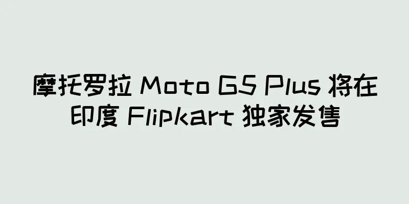 摩托罗拉 Moto G5 Plus 将在印度 Flipkart 独家发售