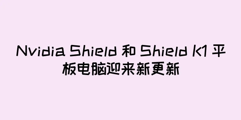 Nvidia Shield 和 Shield K1 平板电脑迎来新更新