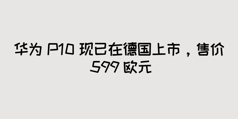 华为 P10 现已在德国上市，售价 599 欧元