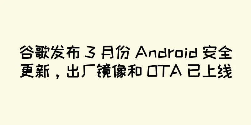 谷歌发布 3 月份 Android 安全更新，出厂镜像和 OTA 已上线