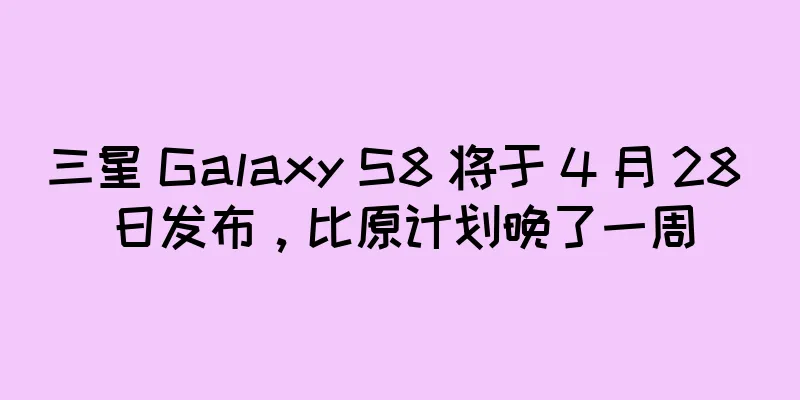 三星 Galaxy S8 将于 4 月 28 日发布，比原计划晚了一周