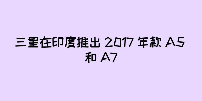 三星在印度推出 2017 年款 A5 和 A7