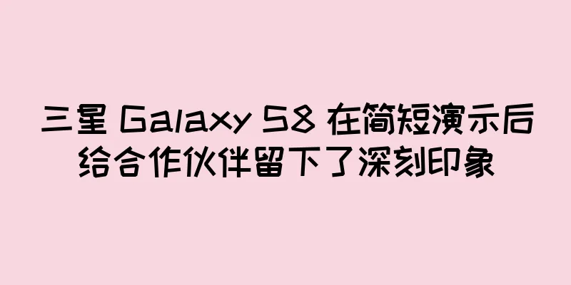 三星 Galaxy S8 在简短演示后给合作伙伴留下了深刻印象