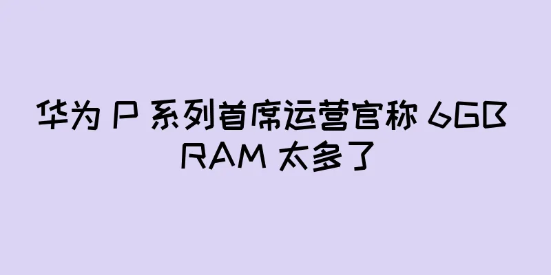 华为 P 系列首席运营官称 6GB RAM 太多了