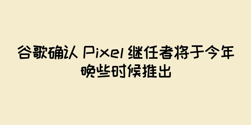 谷歌确认 Pixel 继任者将于今年晚些时候推出