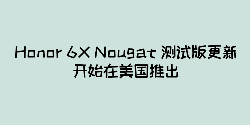 Honor 6X Nougat 测试版更新开始在美国推出