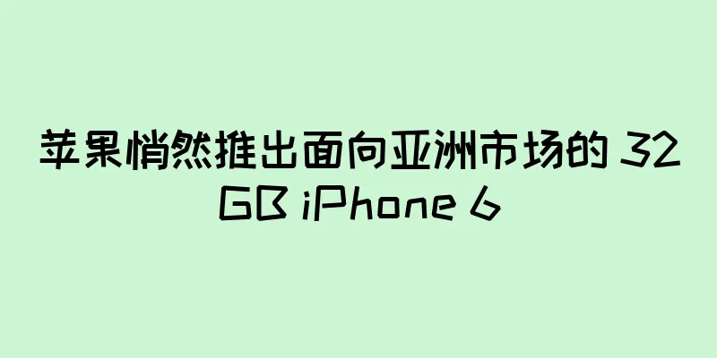 苹果悄然推出面向亚洲市场的 32GB iPhone 6