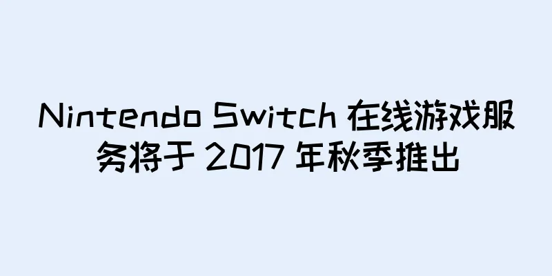 Nintendo Switch 在线游戏服务将于 2017 年秋季推出