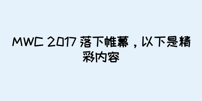 MWC 2017 落下帷幕，以下是精彩内容