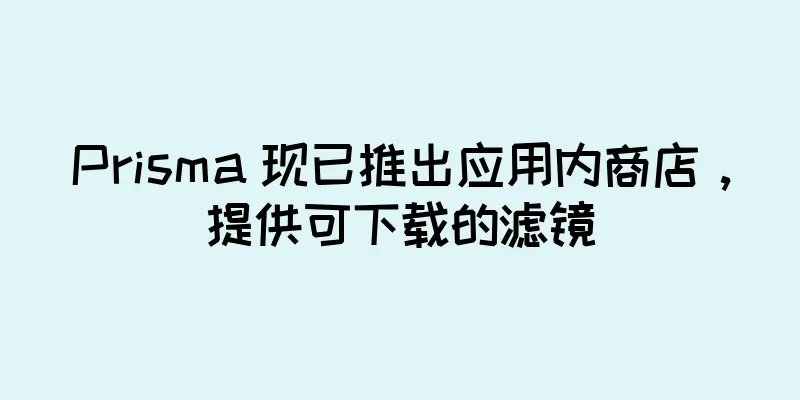 Prisma 现已推出应用内商店，提供可下载的滤镜