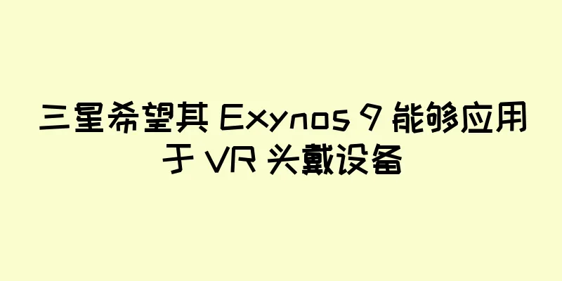 三星希望其 Exynos 9 能够应用于 VR 头戴设备