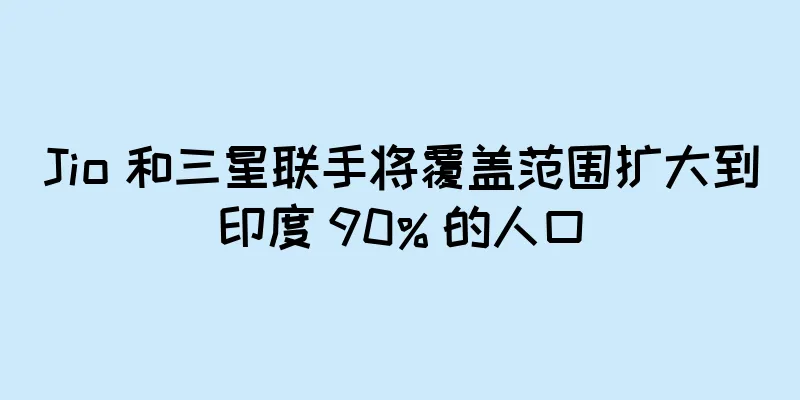 Jio 和三星联手将覆盖范围扩大到印度 90% 的人口